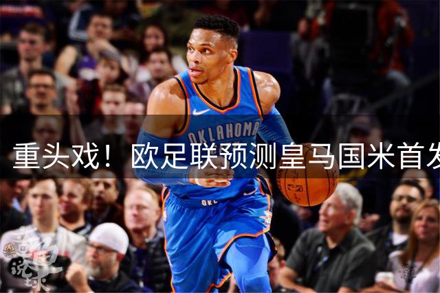 重头戏！欧足联预测皇马国米首发：邓弗里斯战旧主，劳塔罗领衔